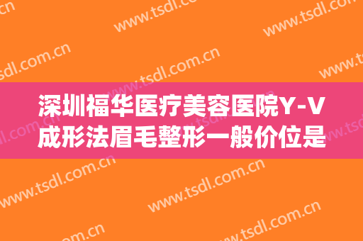 深圳福华医疗美容医院Y-V成形法眉毛整形一般价位是多少?靠谱吗?(福州v薇医疗美容整形怎么样)