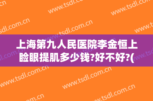 上海第九人民医院李金恒上睑眼提肌多少钱?好不好?(上海第九人民医院眼部整形专家)