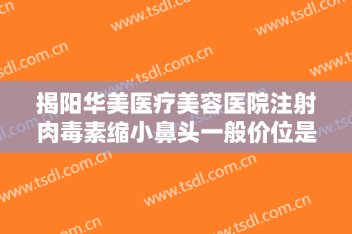 揭阳华美医疗美容医院注射肉毒素缩小鼻头一般价位是多少钱?贵不贵?
