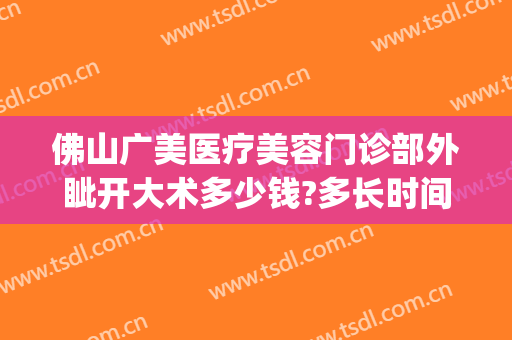 佛山广美医疗美容门诊部外眦开大术多少钱?多长时间恢复?(佛山广美美容医院)