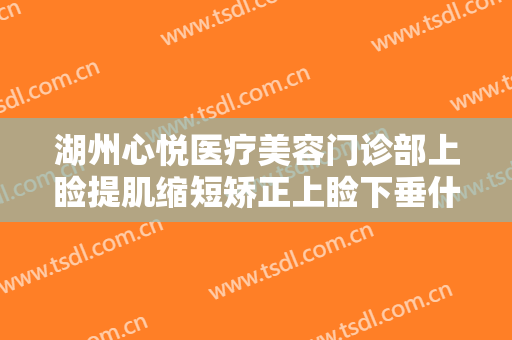 湖州心悦医疗美容门诊部上睑提肌缩短矫正上睑下垂什么价格?效果怎么样?