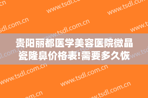 贵阳丽都医学美容医院微晶瓷隆鼻价格表!需要多久恢复?(贵阳丽星整形美容医院)