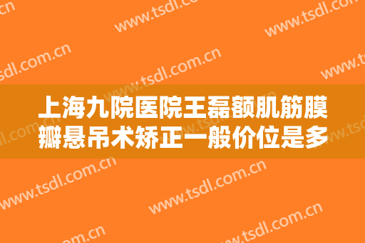 上海九院医院王磊额肌筋膜瓣悬吊术矫正一般价位是多少费用?有哪些优势?