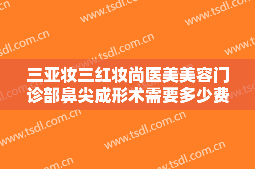 三亚妆三红妆尚医美美容门诊部鼻尖成形术需要多少费用?需要多久恢复?