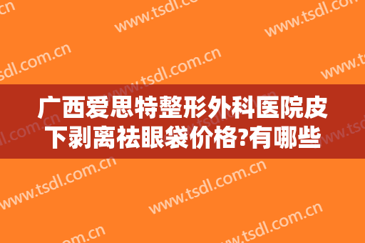 广西爱思特整形外科医院皮下剥离祛眼袋价格?有哪些优势?