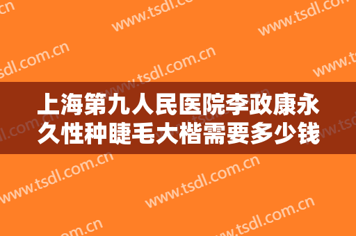 上海第九人民医院李政康永久性种睫毛大楷需要多少钱?靠谱吗?