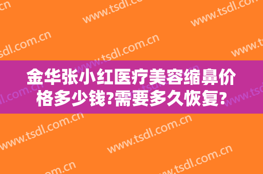 金华张小红医疗美容缩鼻价格多少钱?需要多久恢复?