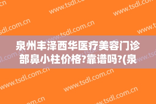 泉州丰泽西华医疗美容门诊部鼻小柱价格?靠谱吗?(泉州丰泽西华美容医院怎么样)