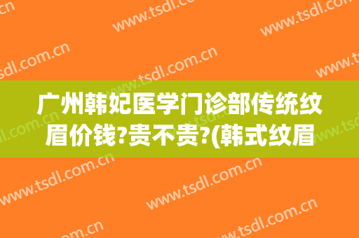 广州韩妃医学门诊部传统纹眉价钱?贵不贵?(韩式纹眉的费用)