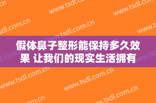 假体鼻子整形能保持多久效果 让我们的现实生活拥有立体之美