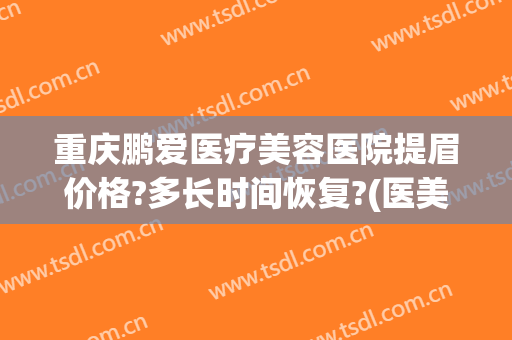 重庆鹏爱医疗美容医院提眉价格?多长时间恢复?(医美提眉多少钱)