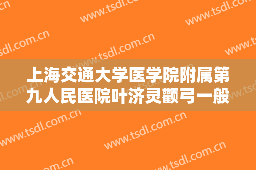 上海交通大学医学院附属第九人民医院叶济灵颧弓一般价位是多少?有哪些优势?