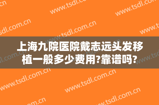 上海九院医院戴志远头发移植一般多少费用?靠谱吗?