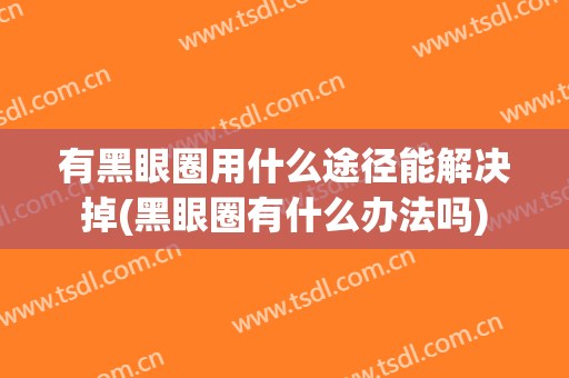 有黑眼圈用什么途径能解决掉(黑眼圈有什么办法吗)
