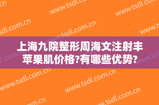 上海九院整形周海文注射丰苹果肌价格?有哪些优势?
