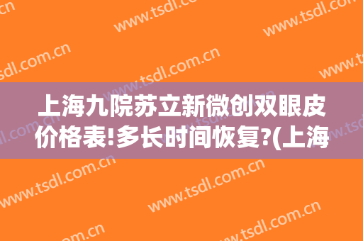 上海九院苏立新微创双眼皮价格表!多长时间恢复?(上海九院苏微洁双眼皮需要预约多久)