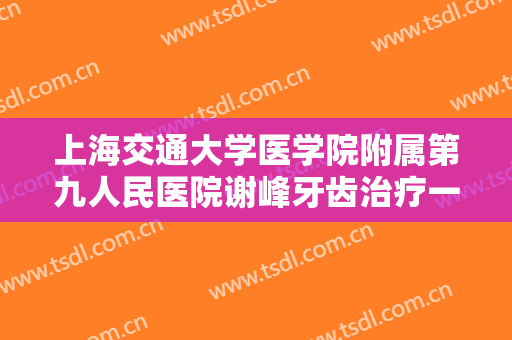 上海交通大学医学院附属第九人民医院谢峰牙齿治疗一般价位是多少费用?需要多久恢复?