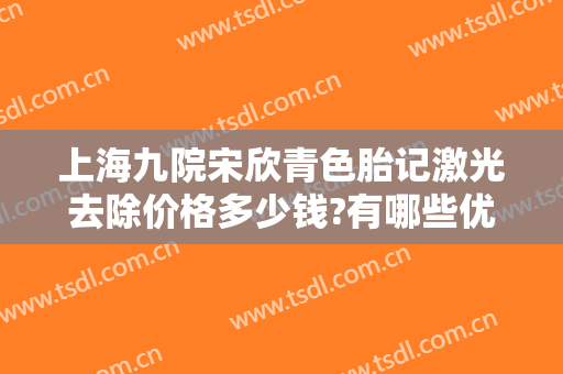 上海九院宋欣青色胎记激光去除价格多少钱?有哪些优势?