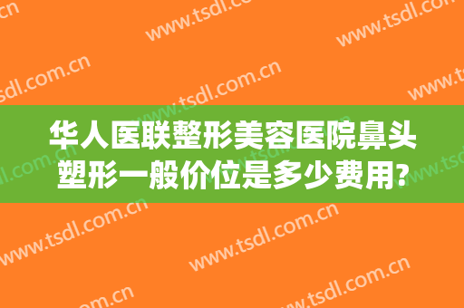 华人医联整形美容医院鼻头塑形一般价位是多少费用?多长时间恢复?(鼻部整形整形术价格)