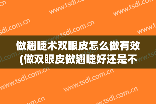 做翘睫术双眼皮怎么做有效(做双眼皮做翘睫好还是不好)