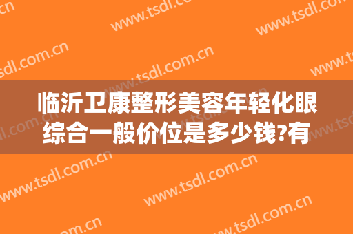 临沂卫康整形美容年轻化眼综合一般价位是多少钱?有哪些优势?(临沂卫康整形双眼皮)