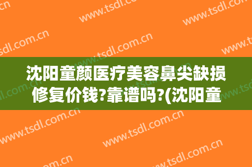沈阳童颜医疗美容鼻尖缺损修复价钱?靠谱吗?(沈阳童颜医美怎么样)