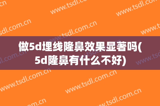 做5d埋线隆鼻效果显著吗(5d隆鼻有什么不好)