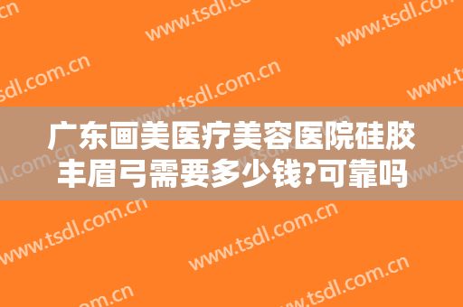 广东画美医疗美容医院硅胶丰眉弓需要多少钱?可靠吗?