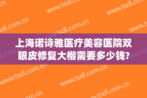 上海诺诗雅医疗美容医院双眼皮修复大楷需要多少钱?贵不贵?(上海诺诗雅整形怎么样)