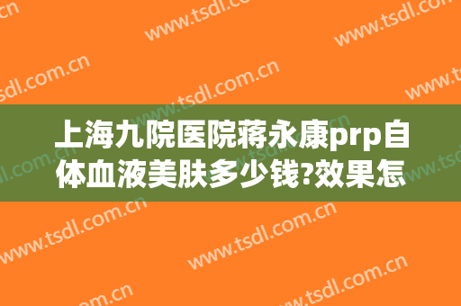 上海九院医院蒋永康prp自体血液美肤多少钱?效果怎么样?