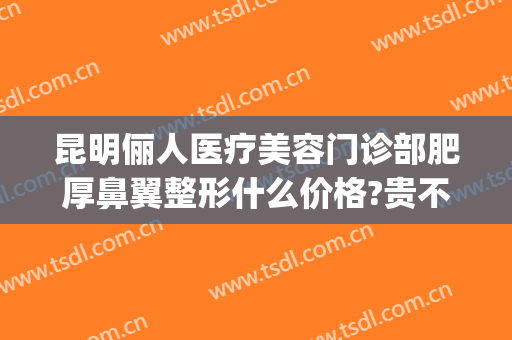 昆明俪人医疗美容门诊部肥厚鼻翼整形什么价格?贵不贵?(华美美容整形医院)