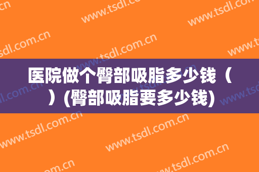 医院做个臀部吸脂多少钱（）(臀部吸脂要多少钱)