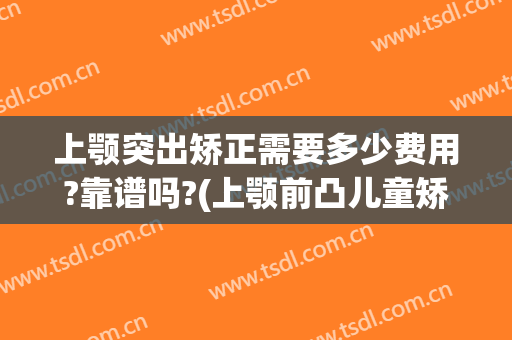 上颚突出矫正需要多少费用?靠谱吗?(上颚前凸儿童矫正大概多少钱)
