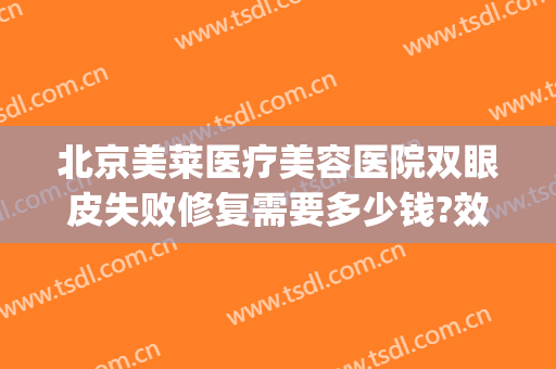 北京美莱医疗美容医院双眼皮失败修复需要多少钱?效果怎么样?(双眼皮后期修复收费吗)