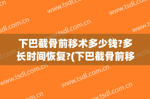 下巴截骨前移术多少钱?多长时间恢复?(下巴截骨前移术多少钱?多长时间恢复好)