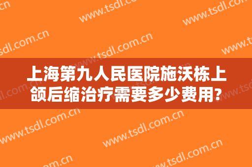 上海第九人民医院施沃栋上颌后缩治疗需要多少费用?多长时间恢复?
