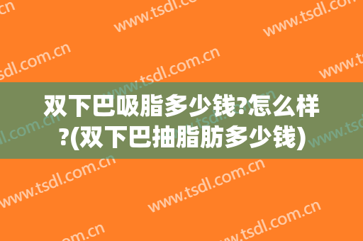 双下巴吸脂多少钱?怎么样?(双下巴抽脂肪多少钱)