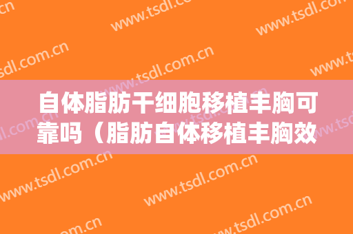 自体脂肪干细胞移植丰胸可靠吗（脂肪自体移植丰胸效果好吗）(脂肪干细胞隆胸效果怎么样)