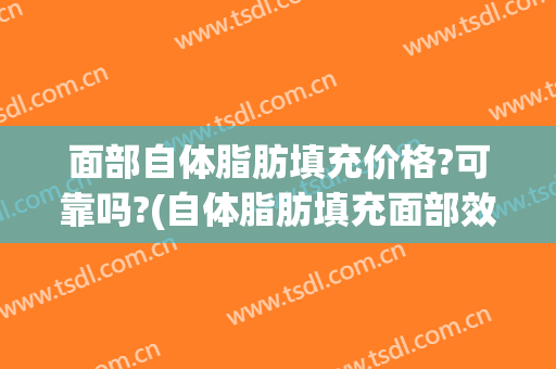 面部自体脂肪填充价格?可靠吗?(自体脂肪填充面部效果好不好,有没有风险)