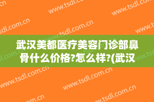 武汉美都医疗美容门诊部鼻骨什么价格?怎么样?(武汉美都整形医院地址)