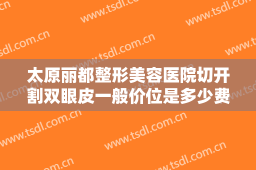 太原丽都整形美容医院切开割双眼皮一般价位是多少费用?多长时间恢复?
