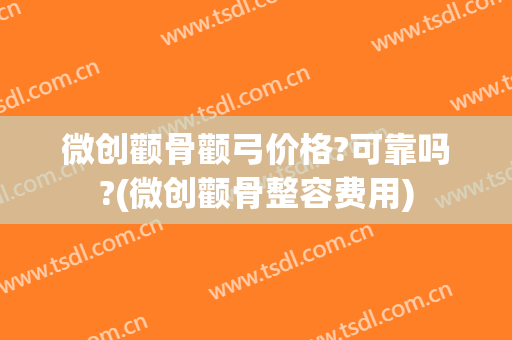 微创颧骨颧弓价格?可靠吗?(微创颧骨整容费用)