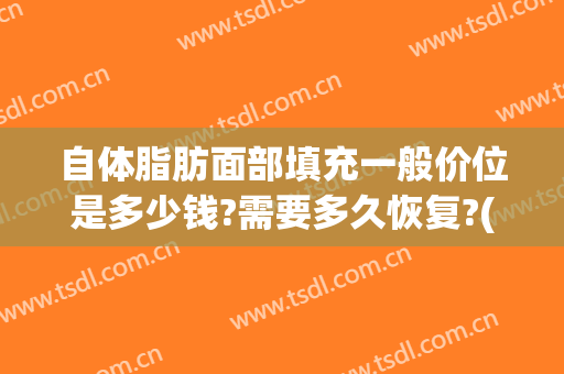 自体脂肪面部填充一般价位是多少钱?需要多久恢复?(面部自体脂肪填充可以维持多久还有价格)