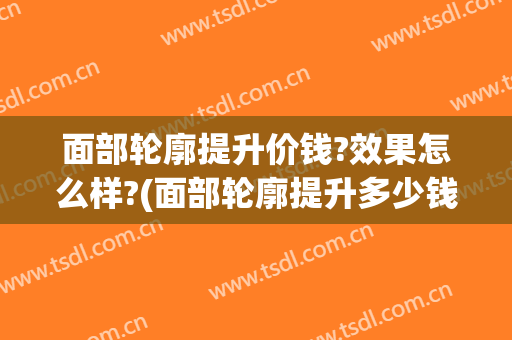 面部轮廓提升价钱?效果怎么样?(面部轮廓提升多少钱)
