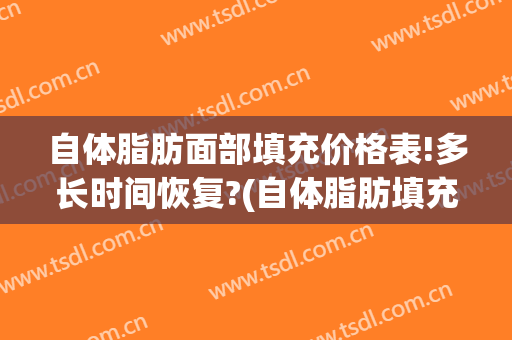 自体脂肪面部填充价格表!多长时间恢复?(自体脂肪填充面部能保持多少钱)