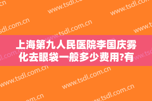 上海第九人民医院李国庆雾化去眼袋一般多少费用?有哪些优势?