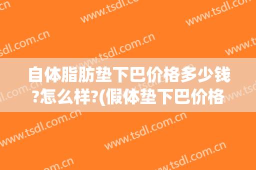 自体脂肪垫下巴价格多少钱?怎么样?(假体垫下巴价格)