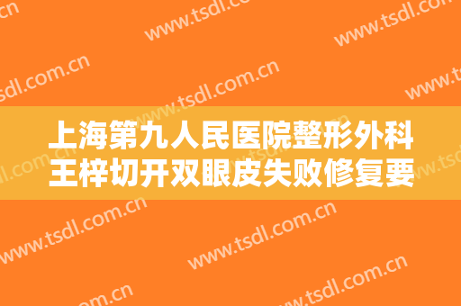 上海第九人民医院整形外科王梓切开双眼皮失败修复要多少钱?可靠吗?