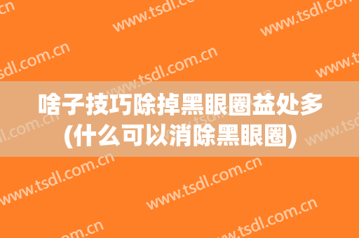 啥子技巧除掉黑眼圈益处多(什么可以消除黑眼圈)