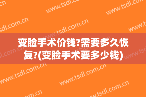 变脸手术价钱?需要多久恢复?(变脸手术要多少钱)